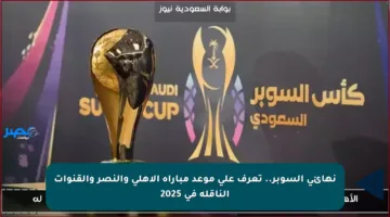 نهائي السوبر.. تعرف على موعد مباراة الأهلي والنصر والقنوات الناقلة في 2025